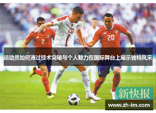 运动员如何通过技术突破与个人魅力在国际舞台上展示独特风采 运动员如何通过技术突破与个人魅力在国际舞台上展示独特风采
