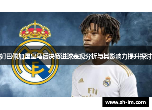 姆巴佩加盟皇马后决赛进球表现分析与其影响力提升探讨 姆巴佩加盟皇马后决赛进球表现分析与其影响力提升探讨