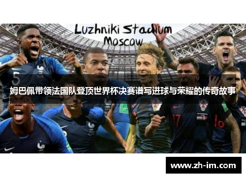姆巴佩带领法国队登顶世界杯决赛谱写进球与荣耀的传奇故事 姆巴佩带领法国队登顶世界杯决赛谱写进球与荣耀的传奇故事