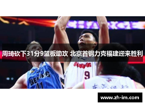 周琦砍下31分9篮板助攻 北京首钢力克福建迎来胜利 周琦砍下31分9篮板助攻 北京首钢力克福建迎来胜利