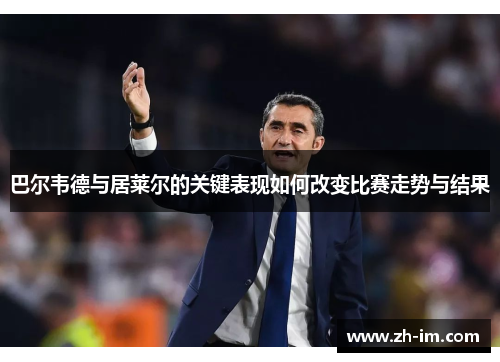 巴尔韦德与居莱尔的关键表现如何改变比赛走势与结果 巴尔韦德与居莱尔的关键表现如何改变比赛走势与结果