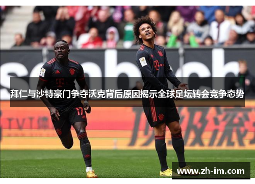 拜仁与沙特豪门争夺沃克背后原因揭示全球足坛转会竞争态势