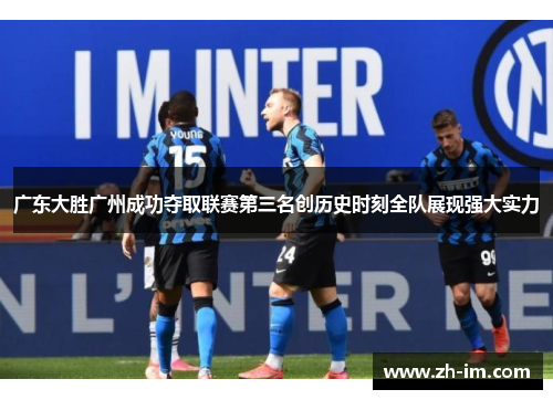 广东大胜广州成功夺取联赛第三名创历史时刻全队展现强大实力 广东大胜广州成功夺取联赛第三名创历史时刻全队展现强大实力