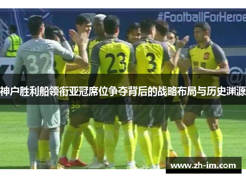 神户胜利船领衔亚冠席位争夺背后的战略布局与历史渊源 神户胜利船领衔亚冠席位争夺背后的战略布局与历史渊源