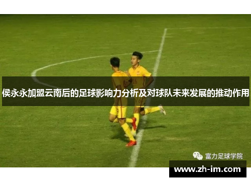 侯永永加盟云南后的足球影响力分析及对球队未来发展的推动作用 侯永永加盟云南后的足球影响力分析及对球队未来发展的推动作用