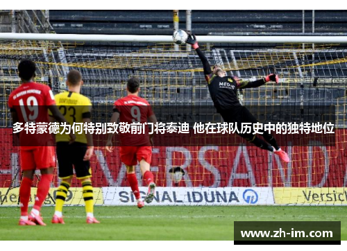 多特蒙德为何特别致敬前门将泰迪 他在球队历史中的独特地位 多特蒙德为何特别致敬前门将泰迪 他在球队历史中的独特地位