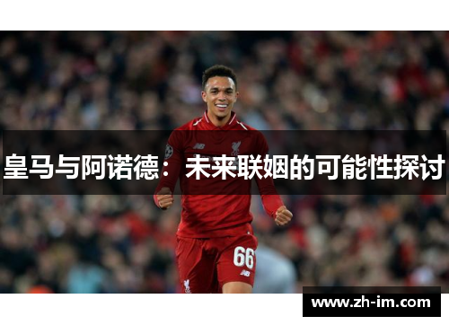 皇马与阿诺德:未来联姻的可能性探讨 皇马与阿诺德:未来联姻的可能性探讨