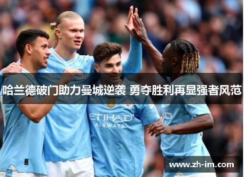 哈兰德破门助力曼城逆袭 勇夺胜利再显强者风范 哈兰德破门助力曼城逆袭 勇夺胜利再显强者风范