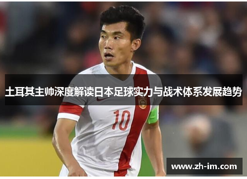 土耳其主帅深度解读日本足球实力与战术体系发展趋势