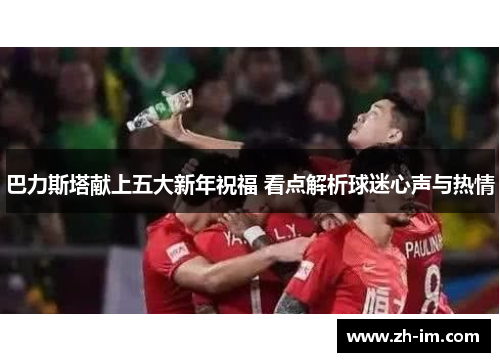 巴力斯塔献上五大新年祝福 看点解析球迷心声与热情 巴力斯塔献上五大新年祝福 看点解析球迷心声与热情