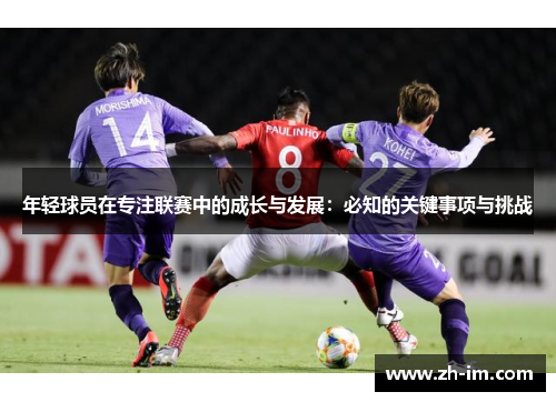 年轻球员在专注联赛中的成长与发展:必知的关键事项与挑战 年轻球员在专注联赛中的成长与发展:必知的关键事项与挑战