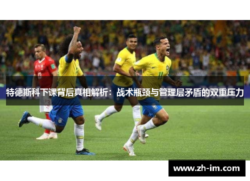 特德斯科下课背后真相解析：战术瓶颈与管理层矛盾的双重压力