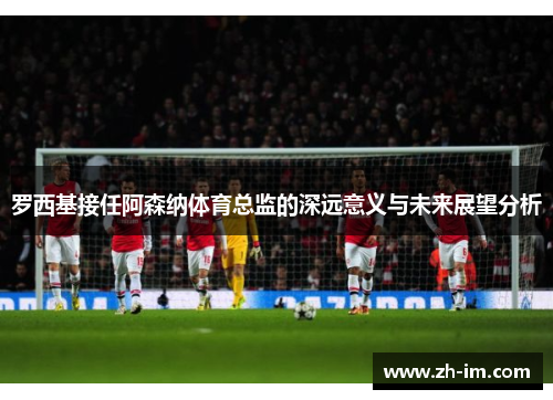 罗西基接任阿森纳体育总监的深远意义与未来展望分析