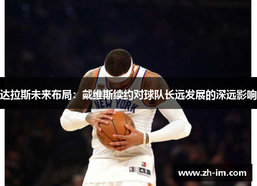 达拉斯未来布局：戴维斯续约对球队长远发展的深远影响