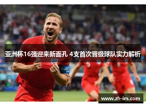 亚洲杯16强迎来新面孔 4支首次晋级球队实力解析