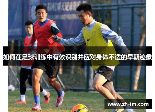 如何在足球训练中有效识别并应对身体不适的早期迹象 如何在足球训练中有效识别并应对身体不适的早期迹象