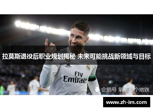 拉莫斯退役后职业规划揭秘 未来可能挑战新领域与目标 拉莫斯退役后职业规划揭秘 未来可能挑战新领域与目标