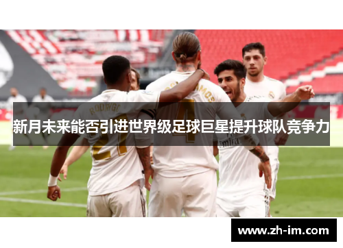 新月未来能否引进世界级足球巨星提升球队竞争力 新月未来能否引进世界级足球巨星提升球队竞争力