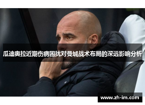 瓜迪奥拉近期伤病困扰对曼城战术布局的深远影响分析 瓜迪奥拉近期伤病困扰对曼城战术布局的深远影响分析
