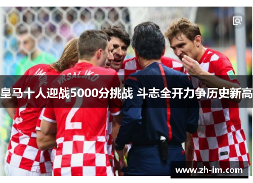 皇马十人迎战5000分挑战 斗志全开力争历史新高 皇马十人迎战5000分挑战 斗志全开力争历史新高