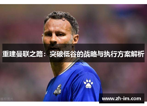 重建曼联之路:突破低谷的战略与执行方案解析 重建曼联之路:突破低谷的战略与执行方案解析
