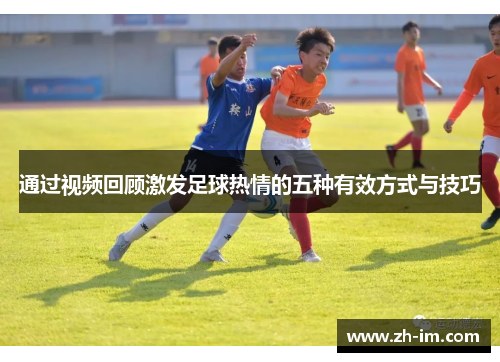 通过视频回顾激发足球热情的五种有效方式与技巧 通过视频回顾激发足球热情的五种有效方式与技巧