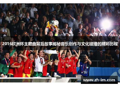 2016欧洲杯主题曲背后故事揭秘音乐创作与文化碰撞的精彩历程 2016欧洲杯主题曲背后故事揭秘音乐创作与文化碰撞的精彩历程