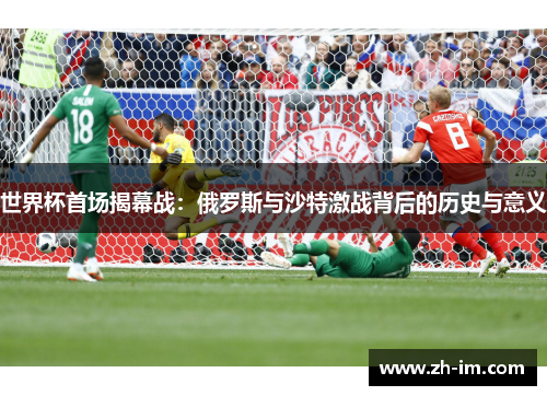 世界杯首场揭幕战:俄罗斯与沙特激战背后的历史与意义 世界杯首场揭幕战:俄罗斯与沙特激战背后的历史与意义