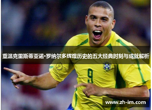 重温克里斯蒂亚诺·罗纳尔多辉煌历史的五大经典时刻与成就解析 重温克里斯蒂亚诺·罗纳尔多辉煌历史的五大经典时刻与成就解析