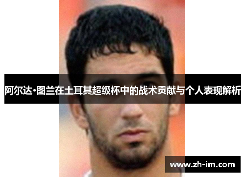 阿尔达·图兰在土耳其超级杯中的战术贡献与个人表现解析 阿尔达·图兰在土耳其超级杯中的战术贡献与个人表现解析