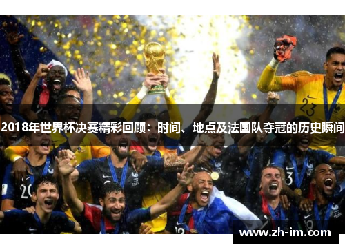 2018年世界杯决赛精彩回顾:时间、地点及法国队夺冠的历史瞬间 2018年世界杯决赛精彩回顾:时间、地点及法国队夺冠的历史瞬间