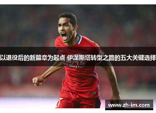 以退役后的新篇章为起点 伊涅斯塔转型之路的五大关键选择 以退役后的新篇章为起点 伊涅斯塔转型之路的五大关键选择