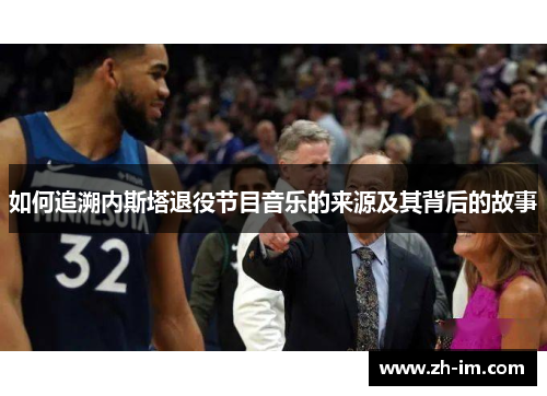 如何追溯内斯塔退役节目音乐的来源及其背后的故事 如何追溯内斯塔退役节目音乐的来源及其背后的故事