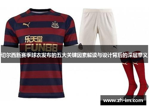 切尔西新赛季球衣发布的五大关键因素解读与设计背后的深层意义