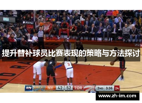 提升替补球员比赛表现的策略与方法探讨 提升替补球员比赛表现的策略与方法探讨
