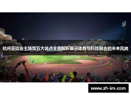 杭州亚运会主场馆五大亮点全面解析展示体育与科技融合的未来风貌 杭州亚运会主场馆五大亮点全面解析展示体育与科技融合的未来风貌