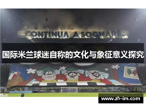 国际米兰球迷自称的文化与象征意义探究 国际米兰球迷自称的文化与象征意义探究