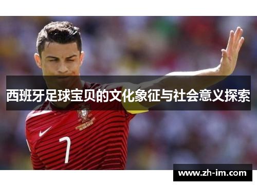 西班牙足球宝贝的文化象征与社会意义探索 西班牙足球宝贝的文化象征与社会意义探索
