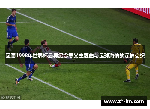 回顾1998年世界杯最具纪念意义主题曲与足球激情的深情交织 回顾1998年世界杯最具纪念意义主题曲与足球激情的深情交织