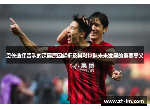 恩佐选择留队的深层原因解析及其对球队未来发展的重要意义 恩佐选择留队的深层原因解析及其对球队未来发展的重要意义