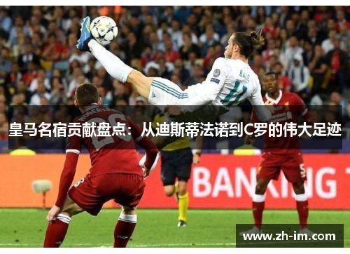 皇马名宿贡献盘点:从迪斯蒂法诺到C罗的伟大足迹 皇马名宿贡献盘点:从迪斯蒂法诺到C罗的伟大足迹