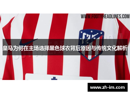 皇马为何在主场选择黑色球衣背后原因与传统文化解析 皇马为何在主场选择黑色球衣背后原因与传统文化解析