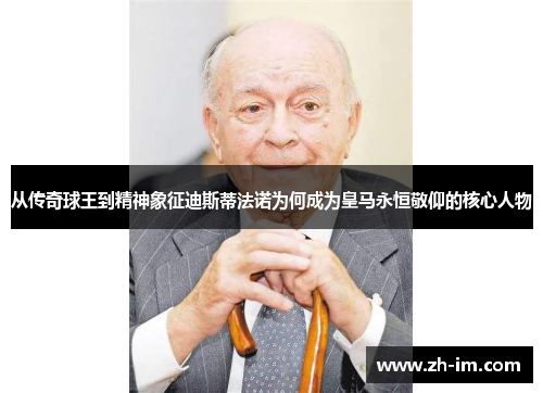 从传奇球王到精神象征迪斯蒂法诺为何成为皇马永恒敬仰的核心人物