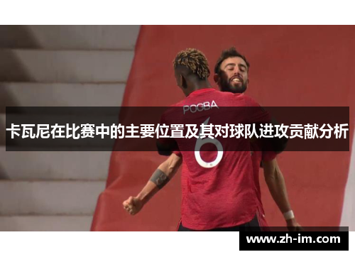 卡瓦尼在比赛中的主要位置及其对球队进攻贡献分析 卡瓦尼在比赛中的主要位置及其对球队进攻贡献分析