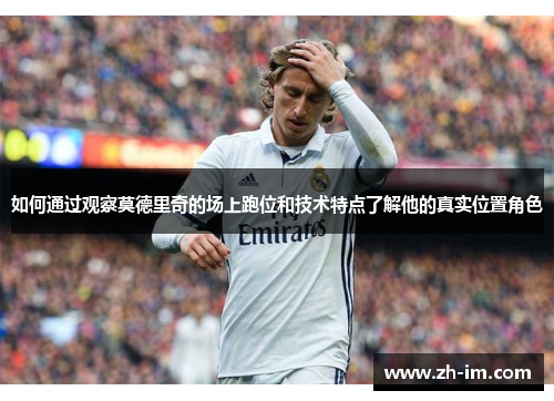 如何通过观察莫德里奇的场上跑位和技术特点了解他的真实位置角色 如何通过观察莫德里奇的场上跑位和技术特点了解他的真实位置角色