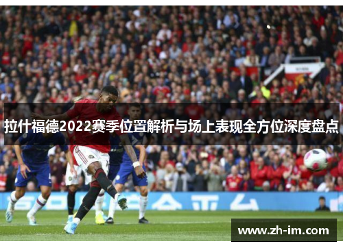 拉什福德2022赛季位置解析与场上表现全方位深度盘点 拉什福德2022赛季位置解析与场上表现全方位深度盘点