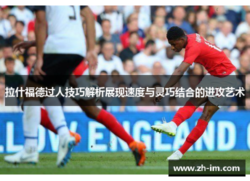 拉什福德过人技巧解析展现速度与灵巧结合的进攻艺术 拉什福德过人技巧解析展现速度与灵巧结合的进攻艺术
