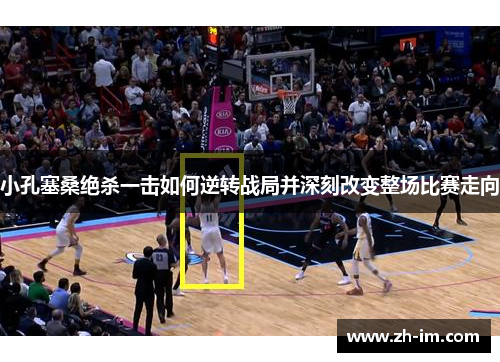 小孔塞桑绝杀一击如何逆转战局并深刻改变整场比赛走向