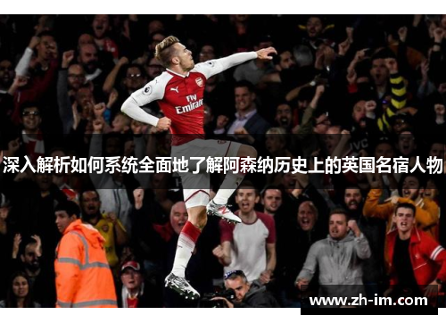 深入解析如何系统全面地了解阿森纳历史上的英国名宿人物