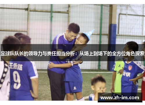 足球队队长的领导力与责任担当分析:从场上到场下的全方位角色探索 足球队队长的领导力与责任担当分析:从场上到场下的全方位角色探索